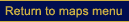 Return to the maps menu