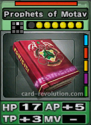 The Prophets of Motav CARD has 17 Hit Points, adds 5 Attacking Points and 3 Technique Points. It costs 6 attack points to set. Its range is one square in front. Its Resist Color is red. Its Right Colors are blue, red, yellow, purple and green.